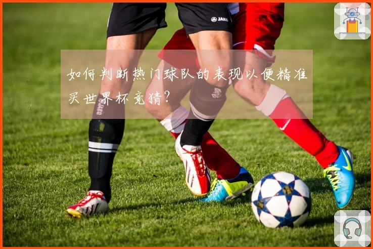 如何判断热门球队的表现以便精准买世界杯竞猜?