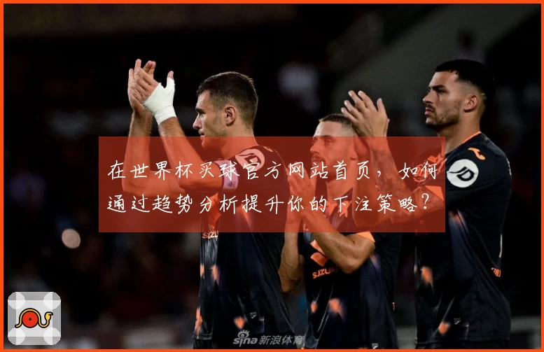 在世界杯买球官方网站首页,如何通过趋势分析提升你的下注策略?