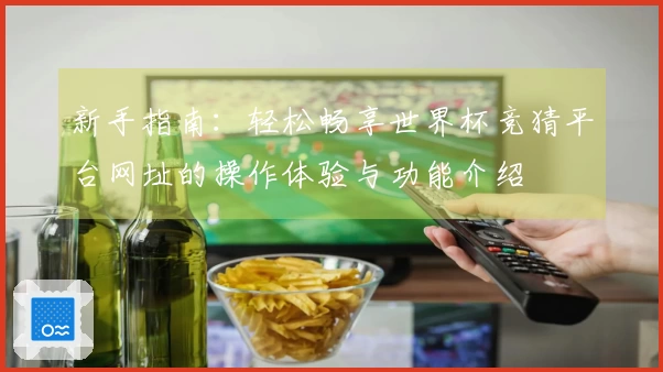 新手指南：轻松畅享世界杯竞猜平台网址的操作体验与功能介绍