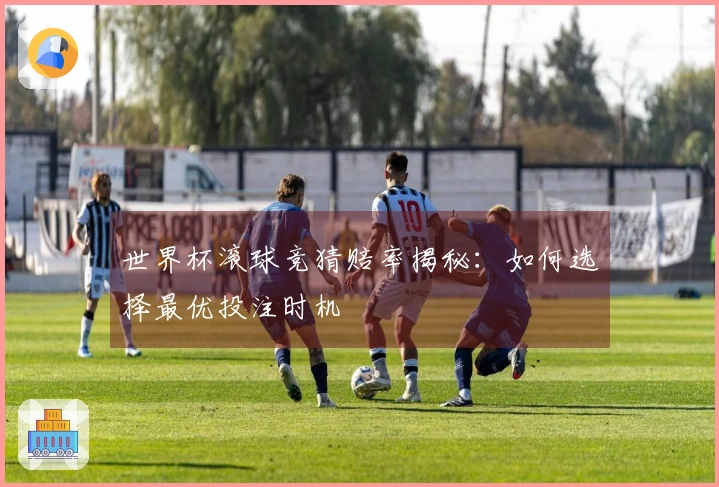 世界杯滚球竞猜赔率揭秘:如何选择最优投注时机