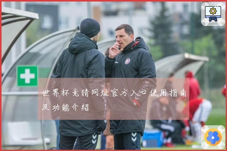 世界杯竞猜网址官方入口使用指南及功能介绍