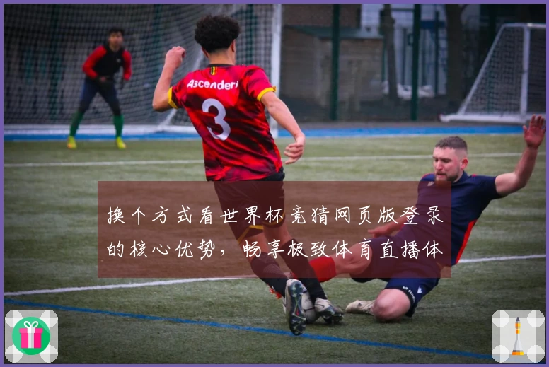 换个方式看世界杯竞猜网页版登录的核心优势，畅享极致体育直播体验