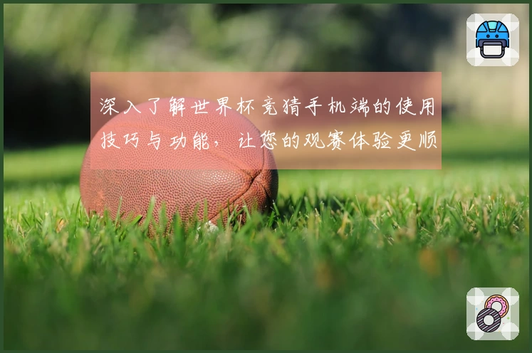 深入了解世界杯竞猜手机端的使用技巧与功能，让您的观赛体验更顺畅