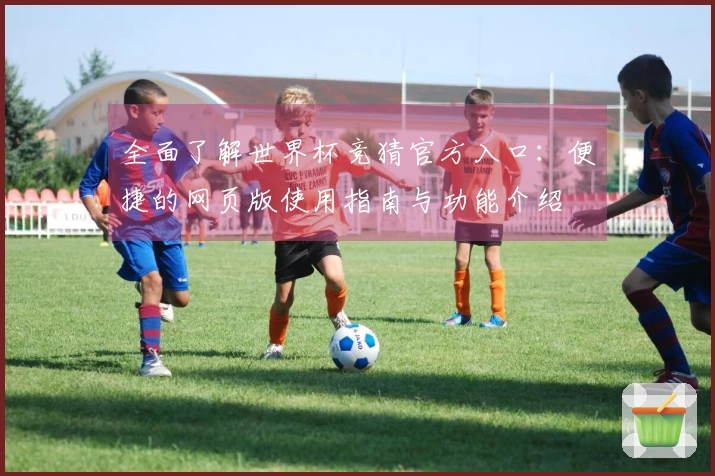 全面了解世界杯竞猜官方入口：便捷的网页版使用指南与功能介绍