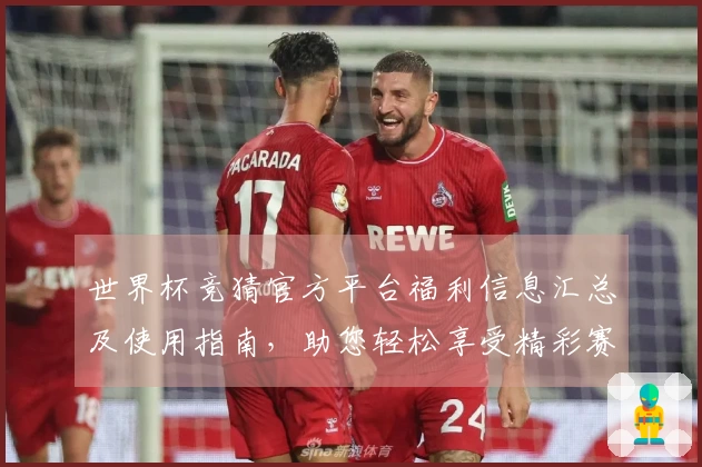 世界杯竞猜官方平台福利信息汇总及使用指南，助您轻松享受精彩赛事体验