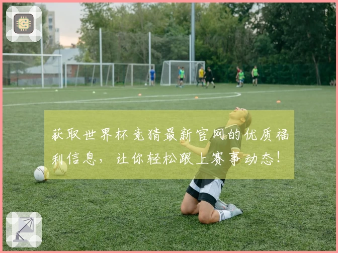 获取世界杯竞猜最新官网的优质福利信息，让你轻松跟上赛事动态！