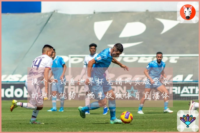 换个方式看世界杯竞猜网页版登录的核心优势，畅享极致体育直播体验