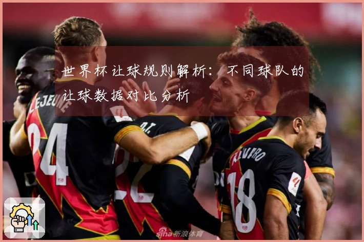 世界杯让球规则解析:不同球队的让球数据对比分析
