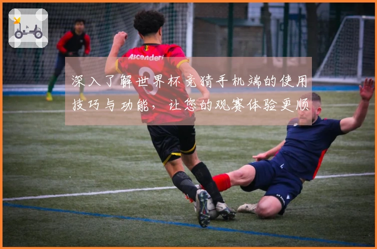 深入了解世界杯竞猜手机端的使用技巧与功能,让您的观赛体验更顺畅