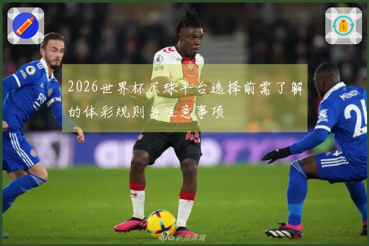 2026世界杯买球平台选择前需了解的体彩规则与注意事项