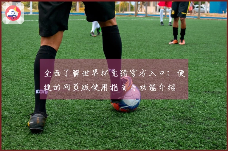 全面了解世界杯竞猜官方入口：便捷的网页版使用指南与功能介绍