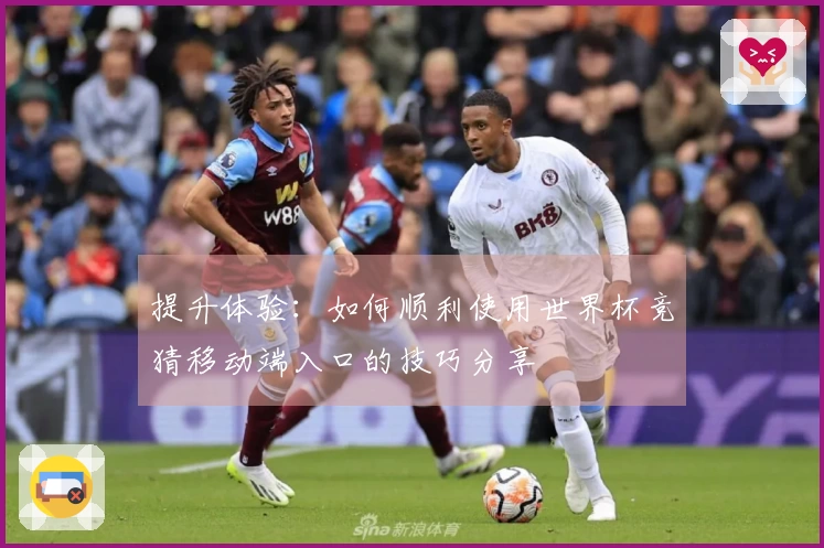 提升体验：如何顺利使用世界杯竞猜移动端入口的技巧分享