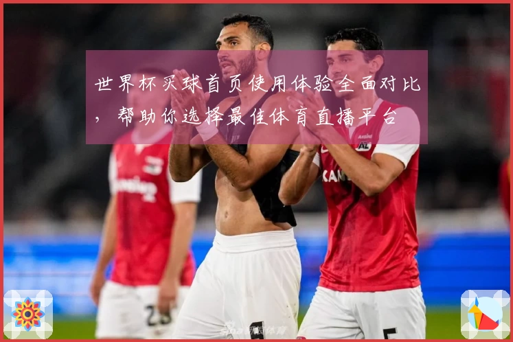 世界杯买球首页使用体验全面对比，帮助你选择最佳体育直播平台