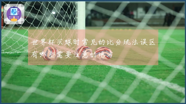 世界杯买球时常见的比分玩法误区有哪些需要注意的地方