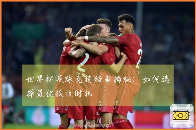 世界杯滚球竞猜赔率揭秘：如何选择最优投注时机