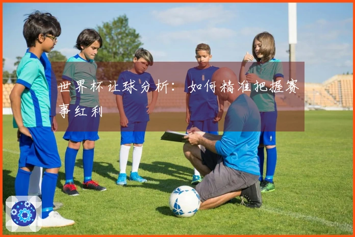 世界杯让球分析：如何精准把握赛事红利