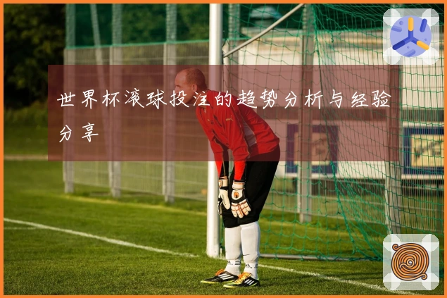 世界杯滚球投注的趋势分析与经验分享