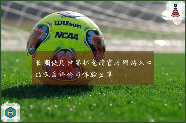 长期使用世界杯竞猜官方网站入口的深度评价与体验分享