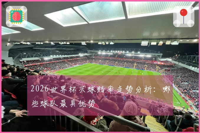 2026世界杯买球赔率走势分析：哪些球队最具优势